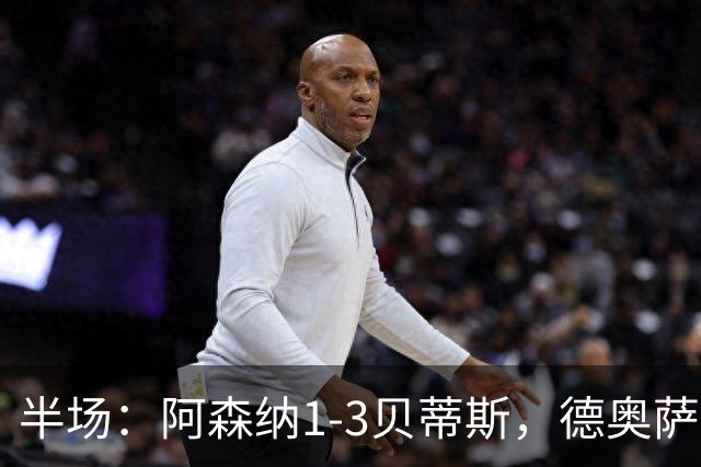 半场：阿森纳1-3贝蒂斯，德奥萨世界波，因卡皮耶破门