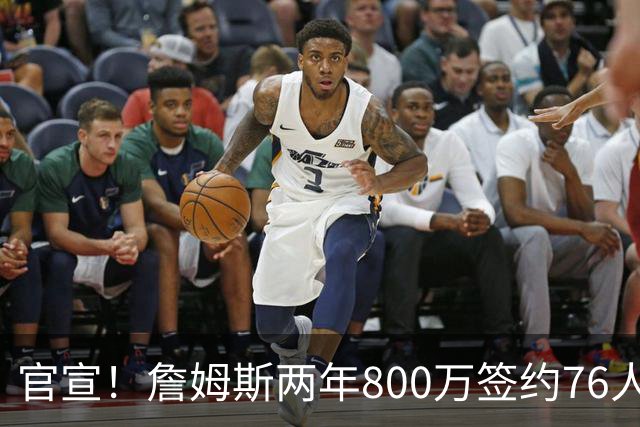 官宣！詹姆斯两年800万签约76人，新角色曝光：为队友做嫁衣