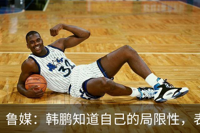鲁媒：韩鹏知道自己的局限性，表现当得起兢兢业业坦坦荡荡