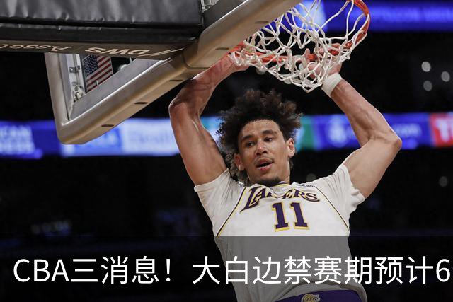 CBA三消息！大白边禁赛期预计6个月，上海队续约FMVP，小赵睿加盟辽篮